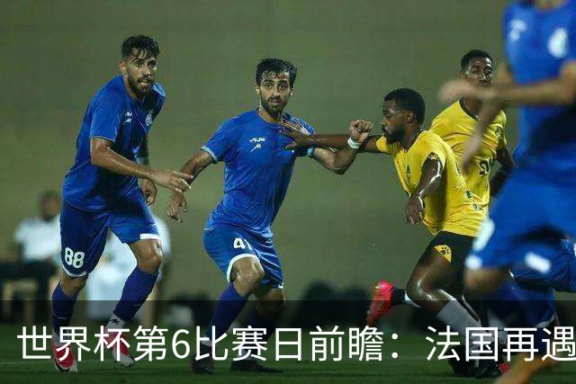 世界杯第6比赛日前瞻：法国再遇非洲死敌，阿根廷迎战"沙漠之狐"