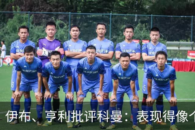伊布、亨利批评科曼：表现得像个意大利教练 五后卫相当于怕对手