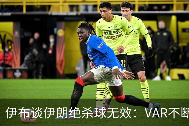 伊布谈伊朗绝杀球无效：VAR不断引发争议，偷走了一个国家的梦想
