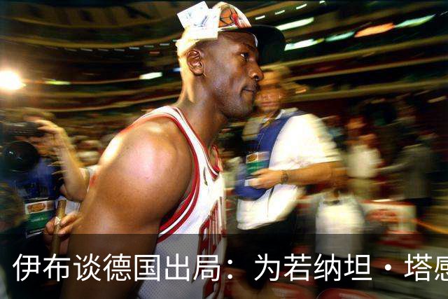 伊布谈德国出局：为若纳坦·塔感到遗憾 淘汰赛和点球就这么残酷