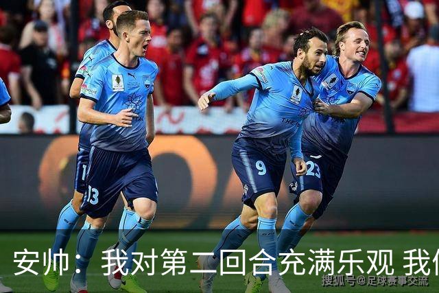 安帅：我对第二回合充满乐观 我们有5万球迷支持