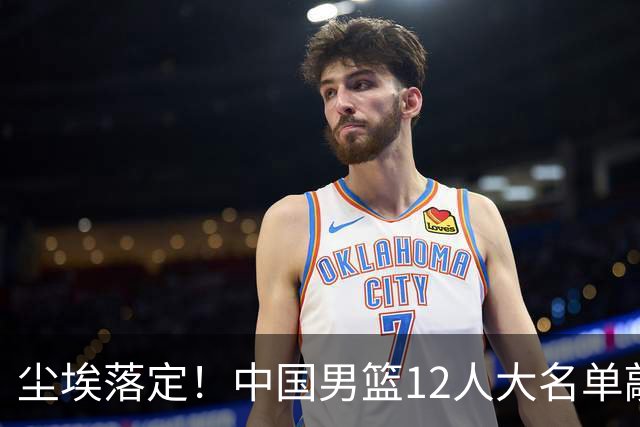 尘埃落定！中国男篮12人大名单敲定，郭士强亮剑死磕日本男篮