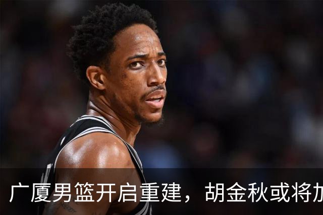广厦男篮开启重建，胡金秋或将加盟广东强化内线阵容？