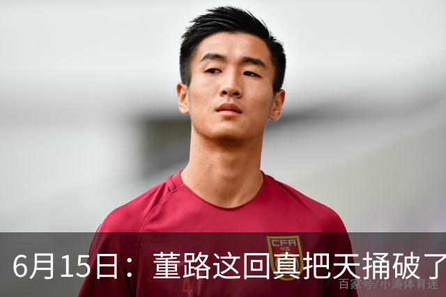 6月15日：董路这回真把天捅破了，西甲球队开出九千欧元签字费求签年轻球员刘凯源
